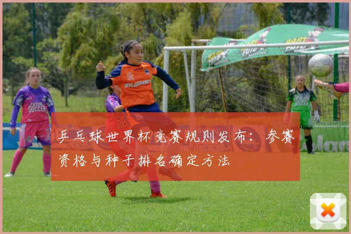 乒乓球世界杯竞赛规则发布：参赛资格与种子排名确定方法